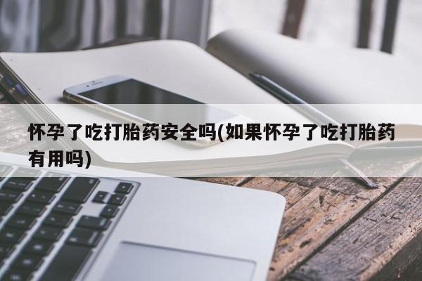 打胎药联系微信怀孕了吃打胎药安全吗(如果怀孕了吃打胎药有用吗)