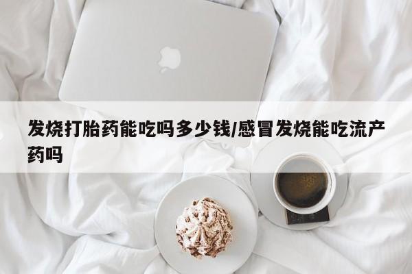 打胎药联系微信发烧打胎药能吃吗多少钱/感冒发烧能吃流产药吗