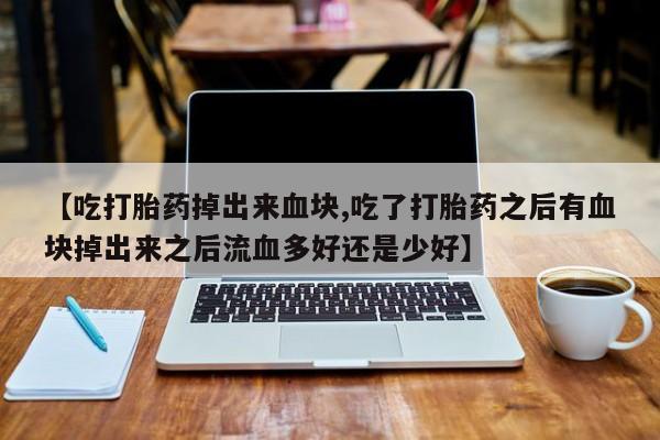 打胎药联系微信【吃打胎药掉出来血块,吃了打胎药之后有血块掉出来之后流血多好还是少好】