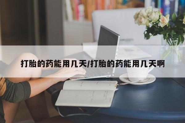打胎药联系微信打胎的药能用几天/打胎的药能用几天啊