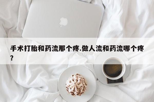 打胎药联系微信手术打胎和药流那个疼.做人流和药流哪个疼？