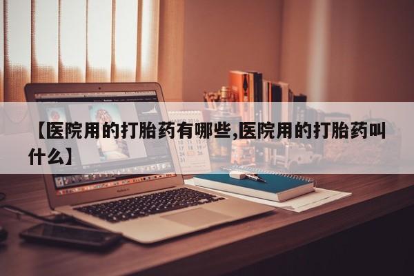 打胎药联系微信【医院用的打胎药有哪些,医院用的打胎药叫什么】