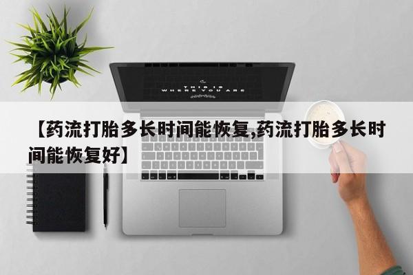 打胎药联系微信【药流打胎多长时间能恢复,药流打胎多长时间能恢复好】