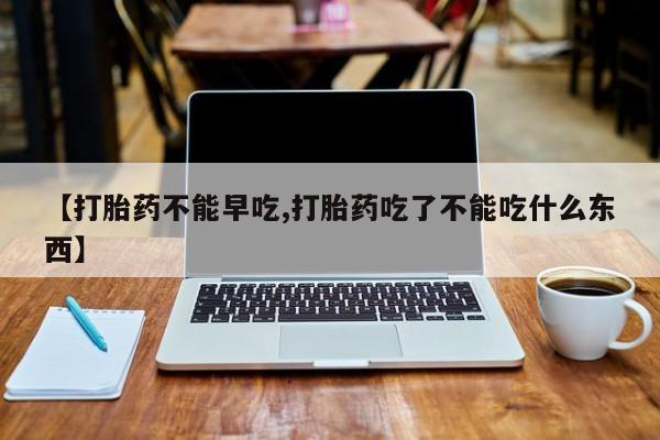 打胎药联系微信【打胎药不能早吃,打胎药吃了不能吃什么东西】