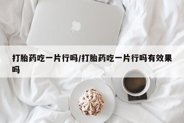 打胎药联系微信打胎药吃一片行吗/打胎药吃一片行吗有效果吗