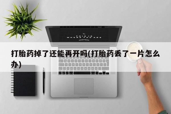 打胎药联系微信打胎药掉了还能再开吗(打胎药丢了一片怎么办)