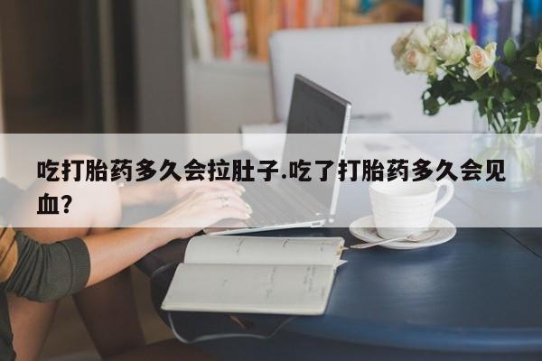 打胎药联系微信吃打胎药多久会拉肚子.吃了打胎药多久会见血？