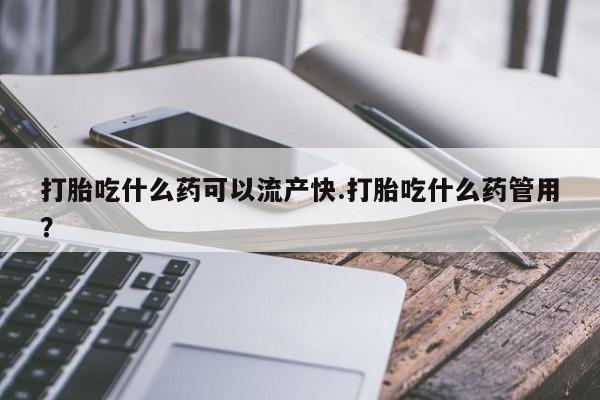 打胎药联系微信打胎吃什么药可以流产快.打胎吃什么药管用？