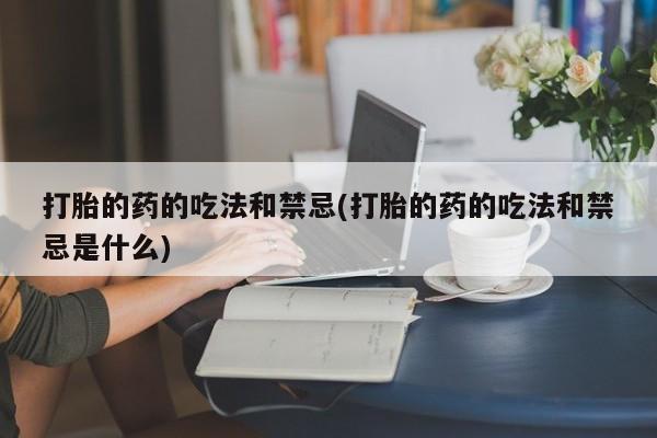 打胎药联系微信打胎的药的吃法和禁忌(打胎的药的吃法和禁忌是什么)