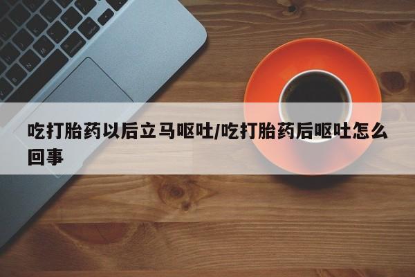 打胎药联系微信吃打胎药以后立马呕吐/吃打胎药后呕吐怎么回事