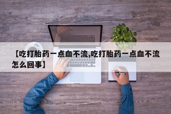 打胎药联系微信【吃打胎药一点血不流,吃打胎药一点血不流怎么回事】