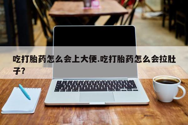 打胎药联系微信吃打胎药怎么会上大便.吃打胎药怎么会拉肚子？