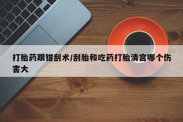打胎药联系微信打胎药跟钳刮术/刮胎和吃药打胎清宫哪个伤害大