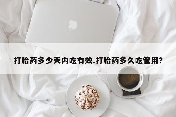 打胎药联系微信打胎药多少天内吃有效.打胎药多久吃管用？