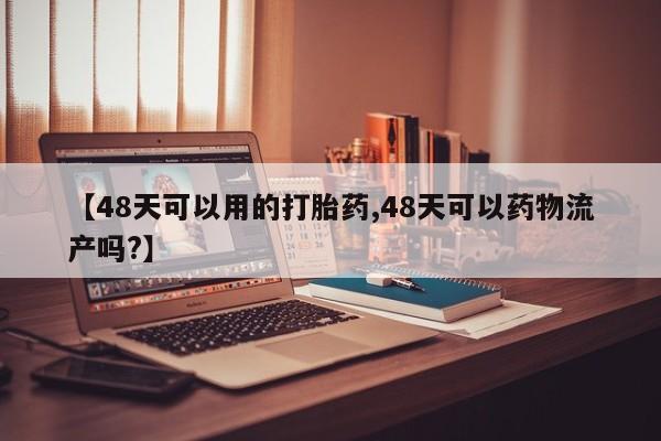打胎药联系微信【48天可以用的打胎药,48天可以药物流产吗?】