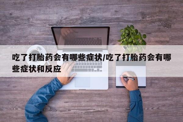 打胎药联系微信吃了打胎药会有哪些症状/吃了打胎药会有哪些症状和反应