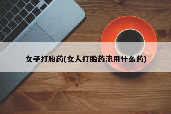 打胎药联系微信女子打胎药(女人打胎药流用什么药)