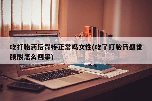打胎药联系微信吃打胎药后背疼正常吗女性(吃了打胎药感觉腰酸怎么回事)