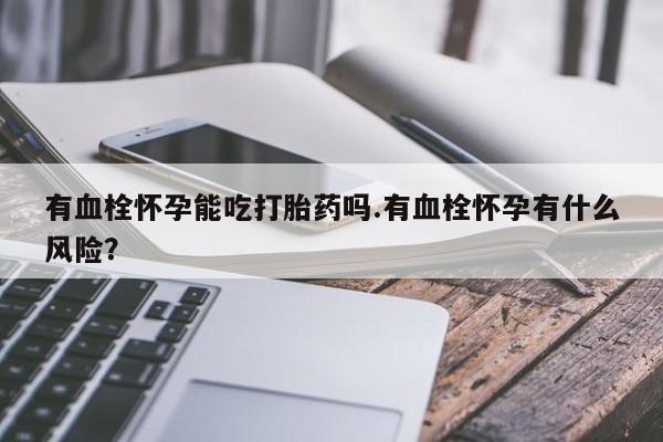 打胎药联系微信有血栓怀孕能吃打胎药吗.有血栓怀孕有什么风险？