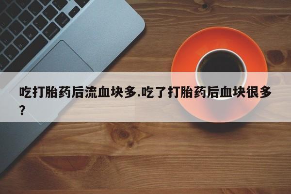打胎药联系微信吃打胎药后流血块多.吃了打胎药后血块很多？