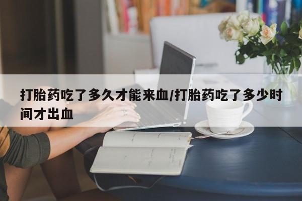 打胎药联系微信打胎药吃了多久才能来血/打胎药吃了多少时间才出血